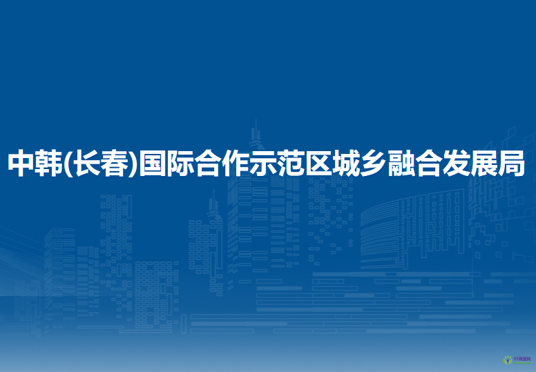 中韓(長春)國際合作示范區(qū)城鄉(xiāng)融合發(fā)展局