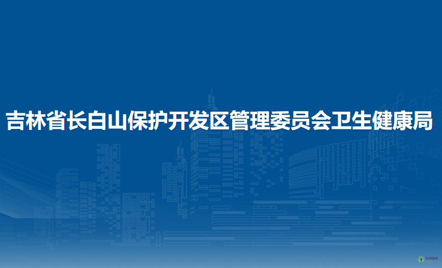 吉林省長白山保護(hù)開發(fā)區(qū)管理委員會(huì)衛(wèi)生健康局