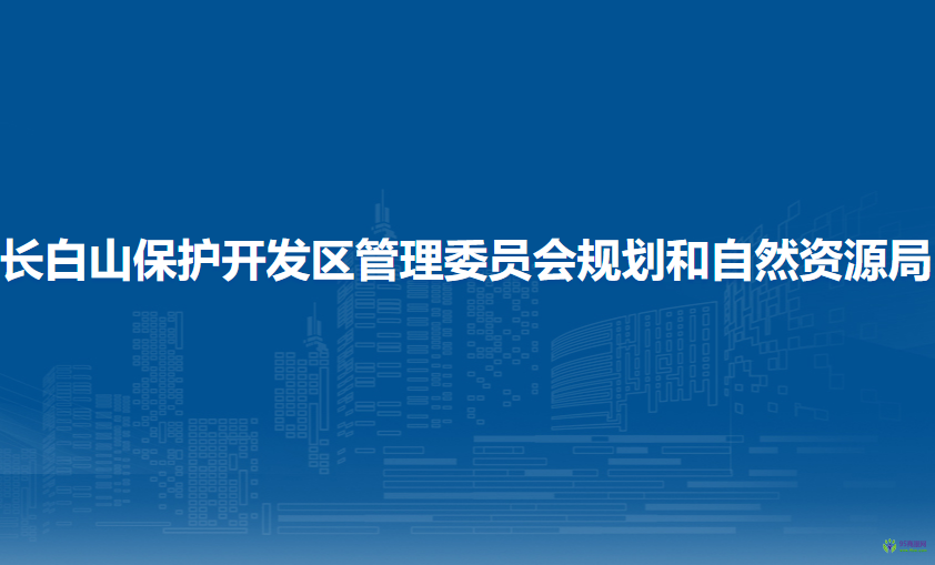 吉林省長白山保護(hù)開發(fā)區(qū)管理委員會(huì)規(guī)劃和自然資源局